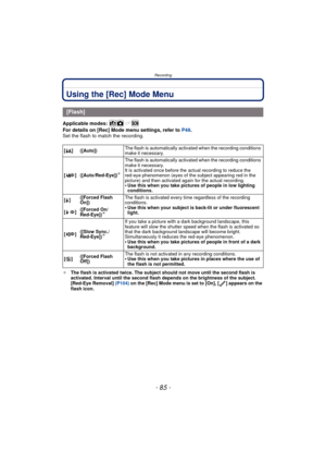 Page 85- 85 -
Recording
Using the [Rec] Mode Menu
Applicable modes: 
For details on [Rec] Mode menu settings, refer to P48.
Set the flash to match the recording.
¢ The flash is activated twice. The subject should not move until the second flash is 
activated. Interval until the second flash depends on the brightness of the subject.
[Red-Eye Removal]  (P104) on the [Rec] Mode menu is set to [On], [ ] appears on the 
flash icon.
[Flash]
[ ‡ ] ([Auto]) The flash is automatically activated when the recording...