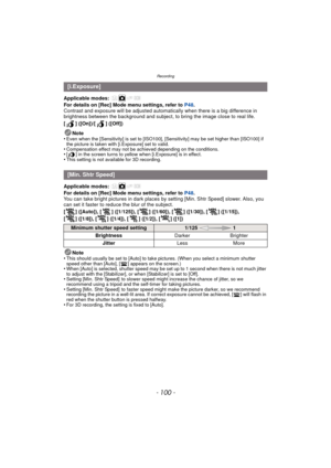 Page 100Recording
- 100 -
Applicable modes: 
For details on [Rec] Mode menu settings, refer to P48.
Contrast and exposure will be adjusted automatically when there is a big difference in 
brightness between the background and subject,  to bring the image close to real life.
[ ] ([On])/[ ] ([Off])
Note
•
Even when the [Sensitivity] is set to [ISO100], [Sensitivity] may be set higher than [ISO100] if 
the picture is taken with [i.Exposure] set to valid.
•Compensation effect may not be achieved depending on the...