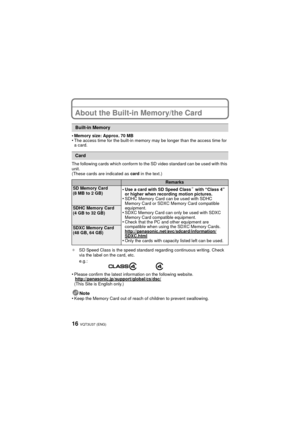 Page 16VQT3U37 (ENG)16
About the Built-in Memory/the Card
•Memory size: Approx. 70 MB•The access time for the built-in memory may be longer than the access time for 
a card.
The following cards which conform to the SD video standard can be used with this 
unit.
(These cards are indicated as  card in the text.)
¢ SD Speed Class is the speed standard regarding continuous writing. Check 
via the label on the card, etc.
•Please confirm the latest information on the following website....