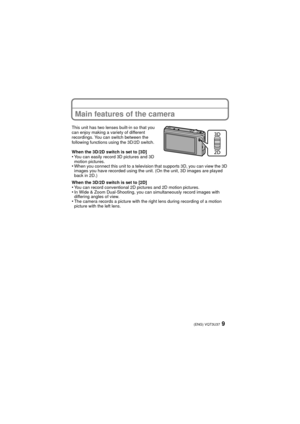 Page 99(ENG) VQT3U37
Main features of the camera
This unit has two lenses built-in so that you 
can enjoy making a variety of different 
recordings. You can switch between the 
following functions using the 3D/2D switch.
When the 3D/2D switch is set to [3D]
•You can easily record 3D pictures and 3D 
motion pictures.
•When you connect this unit to a television that supports 3D, you can view the 3D 
images you have recorded using the unit. (On the unit, 3D images are played 
back in 2D.)
When the 3D/2D switch is...