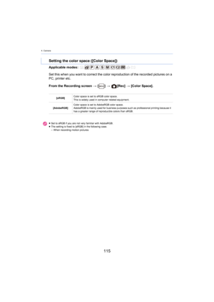 Page 1154. Camera
115
Applicable modes: 
From the Recording screen > [ ] >   [Rec]  > [Color Space].
Setting the color space ([Color Space])
Set this when you want to correct the color reproduction of the recorded pictures on a 
PC, printer etc.
[sRGB] Color space is set to sRGB color space.
This is widely used in computer related equipment.
[AdobeRGB] Color space is set to AdobeRGB color space.
AdobeRGB is mainly used for business purposes such as professio
nal 
 printing because it 
has a greater range of...