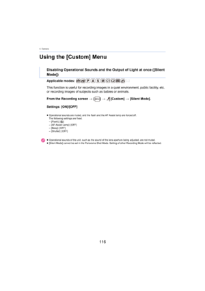 Page 1164. Camera
116
Using the [Custom] Menu
Applicable modes: 
From the Recording screen > [ ] >   [Custom]  > [S
 ilent Mode].
Settings: [ON]/[OFF]
Disabling Operational Sounds and the Output of Light at once ([ Silent 
Mode])
This function is useful for rec ording images in a quiet environment, public facility, etc. 
or recording images of subjects  such as babies or animals.
≥Operational sounds are muted, and the flash and the AF Assist l amp  are forced off.
The following settings are fixed.
– [Flash]: [Œ...