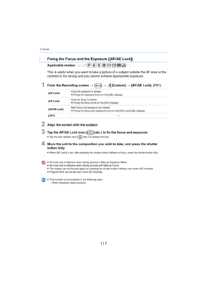 Page 1174. Camera
117
Applicable modes: 
1From the Recording screen > [ ] >   [Custom]  > [ AF/AE Lock]. (P91)
2Align the screen with the subject.
3Tap the AF/AE Lock icon ([ ] etc.) to fix the focus and exposure.
≥Tap the lock release icon ([ ] etc.) to release the lock.
4Move the unit to the composition you wish to take, and press the shutter 
button fully.
≥When [AE Lock] is set, after pre ssing  the shutter button halfway to focus, press the shutter button fully.
Fixing the Focus and the Exposure ([AF/AE...