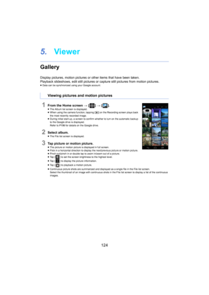 Page 124124
5.Viewer
Gallery
Display pictures, motion pictur es or other items that have been taken.
Playback slideshows, edit still pictures or capture still pictures  f rom motion pictures.≥Data can be synchronized using your Google account.
1From the Home screen  > [ ] >  [ ].≥The Album list screen is displayed.
≥ When using the camera function, tapping [ (] on  the Recording screen plays back 
the most recently recorded image.
≥ During initial start-up, a screen to confirm whether to turn on  the 
 automatic...