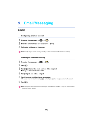 Page 142142
9.Email/Messaging
Email
1From the Home screen  > [ ] >  [ ].
2Enter the email address and password  > [Next].
3Follow the guidance on the screen.
1From the Home screen  > [ ] >  [ ].
2Ta p   [ ].
3Tap [To] and enter the email address of the recipient.≥Ta p   [ ] >  [Add Cc/Bcc] to enter Cc or Bcc.
4Tap [Subject] and enter a subject.
5Tap [Compose email] and enter a message.≥To send an email with attachments, tap [ ] > [Attach picture]/[Attach video], and select the file to attach .
6Ta p   []....