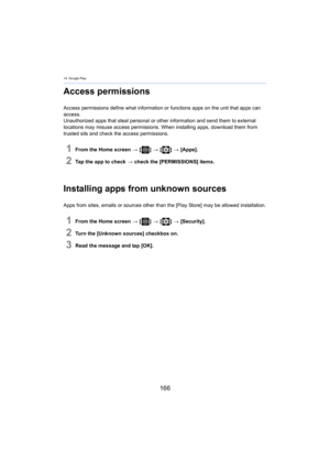 Page 16614. Google Play
166
Access permissions
Access permissions define what information or functions apps on the unit that apps can 
access.
Unauthorized apps that steal per sonal o

r other information and send them to external 
locations may misuse access permissions. When installing apps,  download them from 
trusted sits and check the access permissions.
1From the Home screen  > [ ] >  [ ] >  [Apps].
2Tap the app to check  > check the [PERMISSIONS] items.
Installing apps from unknown sources
Apps from...