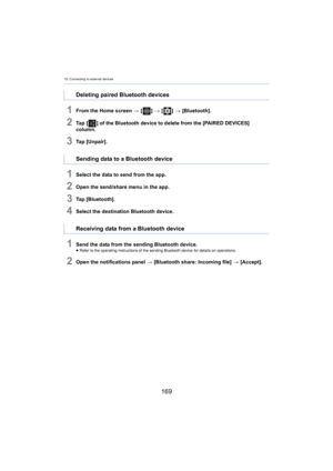 Page 16915. Connecting to external devices
169
1From the Home screen > [ ] >  [ ] >  [Bluetooth].
2Ta p   [ ] of the Bluetooth device to delete from the [PAIRED DEVICES] 
column.
3Ta p   [ U n pa i r ] .
1Select the data to send from the app.
2Open the send/share menu in the app.
3Tap [Bluetooth].
4Select the destination Bluetooth device.
1Send the data from the sending Bluetooth device.≥ Refer to the operating instructions of the sending Bluetooth device f or details on operations.
2Open the notifications panel...