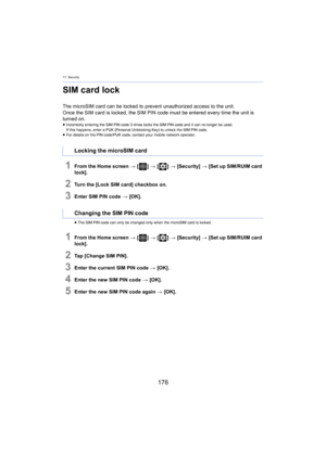 Page 17617. Security
176
SIM card lock
The microSIM card can be locked to prevent unauthorized access to the unit.
Once the SIM card is locked, the SIM PIN code must be entered e very 
 time the unit is 
turned on.
≥ Incorrectly entering the SIM PIN code 3  times locks the SIM PIN code and it can no longer be used.
If this happens, enter a PUK (Personal Unblocking Key) to unloc k the SIM  PIN code.
≥ For details on the PIN code/PUK code, contact your mobile netwo rk op erator.
1From the Home screen > [ ] >  [ ]...