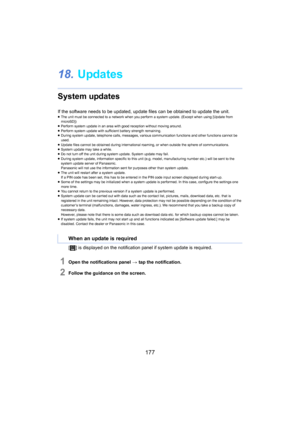 Page 177177
18.Updates
System updates
If the software needs to be updated, update files can be obtained to update the unit.≥The unit must be connected to a network when you perform a syst em upda te. (Except when using [Update from 
microSD])
≥ Perform system update in an area with good reception without mo vin
 g around.
≥ Perform system update with sufficient battery strength remainin g.
≥ During system update, telephone calls, messages, various commun ic
 ation functions and other functions cannot be 
used.
≥...