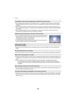 Page 18720. Others
187
The brightness or the hue of the recorded picture is different from the actual scene.
≥ When recording under fluorescent or LED lighting fixture, etc.,  i
 ncreasing the shutter speed may introduce slight 
changes to brightness and color. These are a result of the characteristics of the light source and do not indicate a 
malfunction.
≥ When recording subjects in extremely bright locations or record ing un
 der fluorescent lighting, LED lighting fixture, 
mercury lamp, sodium lighting,...