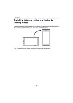 Page 202. Basic Operation
20
Switching between vertical and horizontal 
viewing modes
The unit switches the screen bet ween vertical and horizontal viewing modes depending on 
its motion sensor that can detect the unit’s direction and move ment.
≥The screen display may not switch depending on the app being used and othe r reasons. 