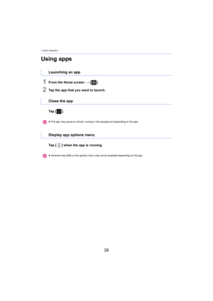 Page 262. Basic Operation
26
Using apps
1From the Home screen > [ ].
2Tap the app that you want to launch.
Ta p   [ ].
Ta p   [ ] when the app is running.
Launching an app
Close the app
≥The app may pause or remain running in the background depending  on the app .
Display app options menu
≥Controls may differ or the options menu may not be available de pendi ng on the app. 