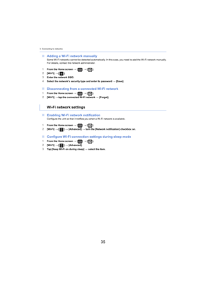 Page 353. Connecting to networks
35
∫Adding a Wi-Fi network manuallySome Wi-Fi networks cannot be detected automatically. In this c ase, you need to add the Wi-Fi network manually.
For details, contact the network administrator.
1From the Home screen  > [ ] >  [ ].
2[Wi-Fi]  > [ ].3Enter the network SSID.4Select the network’s security type and enter its password  > [Save].
∫ Disconnecting from a connected Wi-Fi network
1From the Home screen  > [ ] >  [ ].
2[Wi-Fi]  > tap the connected Wi-Fi network >...