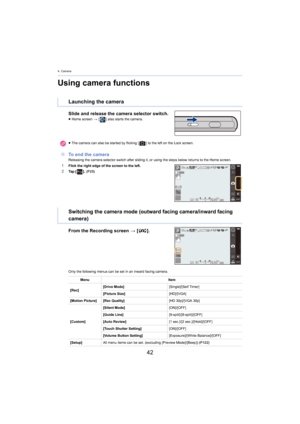 Page 424. Camera
42
Using camera functions
Slide and release the camera selector switch.≥Home screen  > [ ] also starts the camera.
∫To end the cameraReleasing the camera selector switch after sliding it, or using  the steps below returns to the Home screen.1Flick the right edge of the screen to the left.2Ta p   [] .  (P25)
From the Recording screen  > [ ].
Only the following menus can be set in an inward facing camera.
Launching the camera
≥The camera can also be started by flicking [ ] to the left on the Lock...