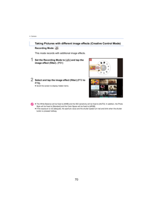 Page 704. Camera
70
Recording Mode: 
1Set the Recording Mode to [] and tap the 
image effect (filter).  ( P51)
2Select and tap the image effect (filter) ( P72 to  
P76 ).
≥Scroll the screen to display hidden items.
Taking Pictures with different image effects (Creative Control  Mode)
This mode records with additional image effects.
≥The White Balance will be fixed  to [A WB] and the ISO sensitivity will be fixed to [AUTO]. In addition, the Photo 
Style will be fixed to [Standard] and the Color Space will be f...