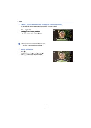 Page 714. Camera
71
∫Taking a picture with a blurred background (Defocus Control)You can easily set the blurriness of the background while check ing the screen.
1[] >  [ ]. (P84)2Operate the control ring to set the blur.
≥ Ta p   [ ] to return to the Recording screen.
∫Setting brightness
1Ta p   [ ].
2Operate the control ring to configure settings.
≥Ta p   [ ] to return to the Recording screen.
≥
This function is not availa bl
 e in the following case:
– [Miniature Effect] (Creative Control Mode) 