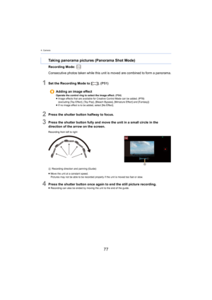 Page 774. Camera
77
Recording Mode: 
Consecutive photos taken while this uni
 t is moved are combined to form a panorama.
1Set the Recording Mode to [ ]. (P51)
2Press the shutter button halfway to focus.
3Press the shutter button fully and move the unit in a small cir cle in the 
direction of the arrow on the screen.
Recording from left to right
A Recording direction and panning (Guide)
≥ M

ove the unit at a constant speed.
Pictures may not be able to be recorded properly if the unit is  moved 
 too fast or...