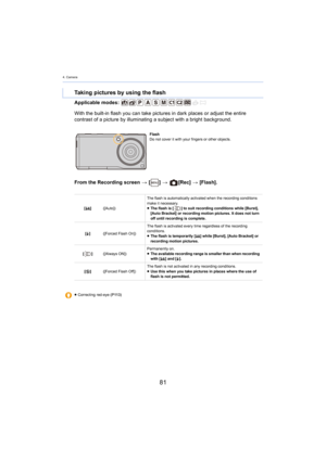 Page 814. Camera
81
Applicable modes: 
From the Recording screen > [ ] >   [Rec]  > [Flash].
Taking pictures by using the flash
With the built-in flash you can take pictures in dark places or adjust the entire 
contrast of a picture by illuminating a subject with a bright b ackground.
Flash
Do not cover it with your fingers or other objects.
[ ‡ ] ([Auto]) The flash is automatically activated when the recording conditi
ons 
ma
 ke it necessary.
≥ The flash is [ ] to suit recording conditions while [Burst],...