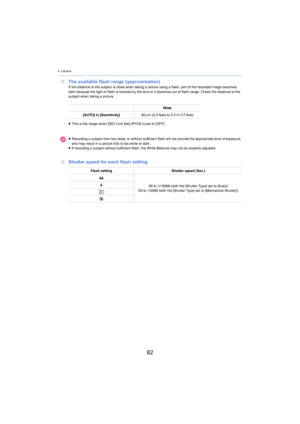 Page 824. Camera
82
∫The available flash range (approximation)If the distance to the subject is close when taking a picture u sing a flash, part of the recorded image becomes 
dark because the light of flash is  blocked by the lens or it becomes out of flash range. Check the distance to the 
subject when taking a picture.
∫ Shutter speed for each flash setting
Wide
[AUTO] in [Se nsitiv
 ity]60 cm (2.0  feet) to 5.3  m (17  feet)
≥ This is the range when [ISO Limit Set]  (P113)  is set to 
 [OFF].
≥ Recording a...