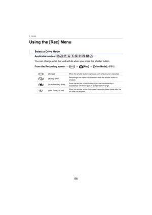 Page 964. Camera
96
Using the [Rec] Menu
Applicable modes: 
From the Recording screen > [ ] >   [Rec]  > [Drive Mode].  (P91
 )
Select a Drive Mode
You can change what this unit will do when you press the shutte r button.
[] ([Single]) When the shutter button is pressed, only one picture is recorde d.
[ ] ([Burst])  (P97) R
 ecordings are made in succession while the shutter button is 
pressed.
[ ] (
[Auto Bracket])  (P99
 )Press the shutter button to take 3
 pictures continuously in 
accordance 
with the...