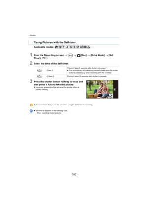 Page 1004. Camera
100
Applicable modes: 
1From the Recording screen > [ ] >   [Rec]  > [Drive Mode]  > [ Self 
Timer].  (P91)
2Select the time of the Self-timer.
3Press the shutter button halfway to focus and 
then press it fully to take the picture.
≥Focus and exposure will be set when the shutter button is 
pre
ssed halfway.
Taking Pictures with the Self-timer
[ ] ([2sec.]) Picture is taken 2 seconds after shutter is pressed.
≥
This is convenient for preventing camera shake when the shutter  
button  is...