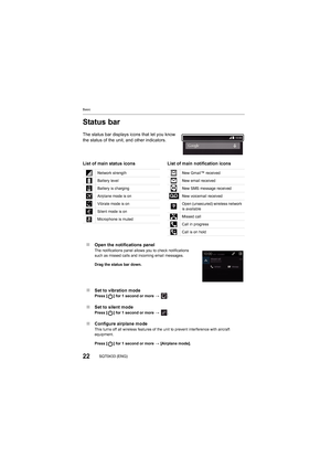 Page 22Basic
22SQT0433 (ENG)
Status bar
The status bar displays icons that let you know 
the status of the unit, and other indicators.∫ Open the notifications panel
The notifications panel allows  you to check notifications 
such as missed calls and incoming email messages.
Drag the status bar down.
∫ Set to vibration modePress [ ] for 1 second or more >  .
∫Set to silent modePress [ ] for 1 second or more >  .
∫Configure airplane modeThis turns off all wireless feat ures of the unit to prevent interference...