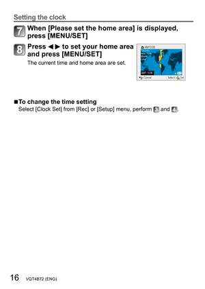 Page 1616   VQT4B72 (ENG)
Setting the clock
When [Please set the home area] is displayed, 
press [MENU/SET]
Press   to set your home area 
and press [MENU/SET]
The current time and home area are set.
 ■To change the time setting
Select [Clock Set] from [Rec] or [Setup] menu, perform  and .   