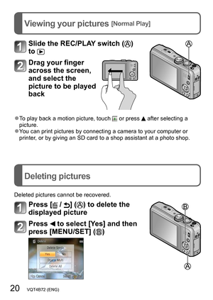Page 2020   VQT4B72 (ENG)
Viewing your pictures [Normal Play]
Deleting pictures
Slide the REC/PLAY switch () 
to 
Drag your finger 
across the screen, 
and select the 
picture to be played 
back
 ●To play back a motion picture, touch  or press  after selecting a 
picture.
 ●You can print pictures by connecting a camera to your computer or 
printer, or by giving an SD card to a shop assistant at a photo shop.
Deleted pictures cannot be recovered.
Press [ / ] () to delete the 
displayed picture
Press  to select...