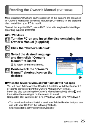 Page 25 (ENG) VQT4B72   25
Reading the Owner’s Manual (PDF format)
More detailed instructions on the operation of this camera are contained 
in “Owner’s Manual for advanced features (PDF format)” in the supplied 
disc. Install it on your PC to read it.
To read the supplied DVD, use a DVD drive with single-sided dual layer 
recording support. 
DMC-ZS20
 ■For Windows
Turn the PC on and insert the disc containing the 
Owner’s Manual (supplied)
Click the “Owner’s Manual”
Select the desired language 
and then click...