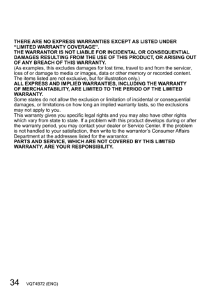 Page 3434   VQT4B72 (ENG)
THERE ARE NO EXPRESS WARRANTIES EXCEPT AS LISTED UNDER 
“LIMITED WARRANTY COVERAGE”.
THE WARRANTOR IS NOT LIABLE FOR INCIDENTAL OR CONSEQUENTIAL 
DAMAGES RESULTING FROM THE USE OF THIS PRODUCT, OR ARISING OUT 
OF ANY BREACH OF THIS WARRANTY.
(As examples, this excludes damages for lost time, travel to and from the servicer, 
loss of or damage to media or images, data or other memory or recorded content. 
The items listed are not exclusive, but for illustration only.)
ALL EXPRESS AND...