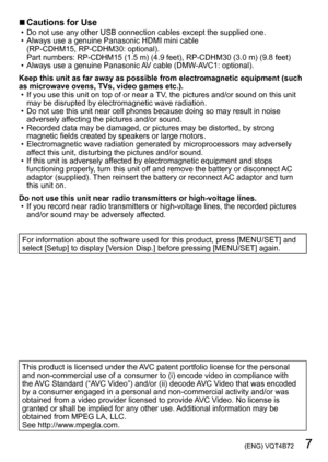 Page 7 (ENG) VQT4B72   7
 ■Cautions for Use • Do not use any other USB connection cables except the supplied one. • Always use a genuine Panasonic HDMI mini cable  (RP-CDHM15, RP-CDHM30: optional).  
Part numbers: RP-CDHM15 (1.5
 m) (4.9 feet), RP-CDHM30 (3.0 m) (9.8 feet) • Always use a genuine Panasonic AV cable (DMW

-AVC1: optional).
Keep this unit as far away as possible from electromagnetic equipment (such 
as microwave ovens, TVs, video games etc.).
 • If you use this unit on top of or near a TV, the...