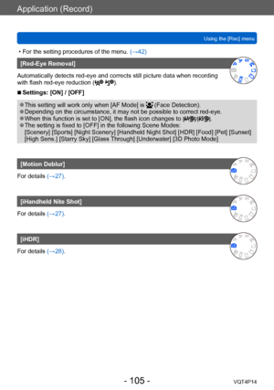 Page 105VQT4P14
Application (Record)
Using the [Rec] menu
- 105 -
 • For the setting procedures of the menu. (→42)
[Red-Eye Removal]
Automatically detects red-eye and corrects still picture data when recording 
with flash red-eye reduction (
 ).
 ■Settings: [ON] / [OFF]
 ●This setting will work only when [AF Mode] is  (Face Detection). ●Depending on the circumstance, it may not be possible to correct red-eye. ●When this function is set to [ON], the flash icon changes to []/[]. ●The setting is fixed to [OFF] in...
