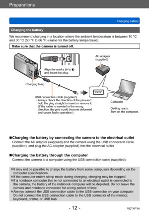 Page 12VQT4P14
Preparations
Charging battery
- 12 -
Charging the battery
We recommend charging in a location where the ambient temperature is between 10 °C 
and 30 °C (50 °F to 86 °F) (same for the battery temperature).
Make sure that the camera is turned off.
 ■Charging the battery by connecting the camera to the electrical outlet
Connect the AC adaptor (supplied) and the camera using the USB connection cable 
(supplied), and plug the AC adaptor (supplied) into the electrical outlet.
 ■Charging the battery...