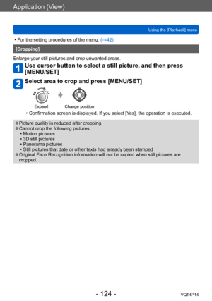 Page 124VQT4P14
Application (View)
Using the [Playback] menu
- 124 -
 • For the setting procedures of the menu. (→42)
[Cropping]
Enlarge your still pictures and crop unwanted areas.
Use cursor button to select a still picture, and then press 
[MENU/SET]
Select area to crop and press [MENU/SET]
Expand Change position
 • Confirmation screen is displayed. If you select [Yes], the operation is executed.
 ●Picture quality is reduced after cropping. ●Cannot crop the following pictures. • Motion pictures • 3D still...