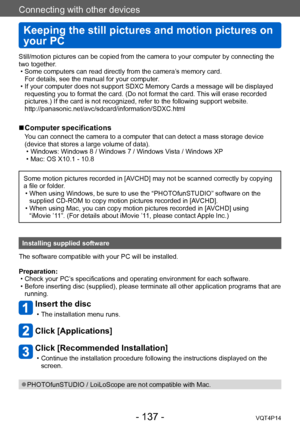 Page 137VQT4P14
Connecting with other devices
Keeping the still pictures and motion pictures on 
your PC
- 137 -
Still/motion pictures can be copied from the camera to your computer by connecting the 
two together.
 • Some computers can read directly from the camera’s memory card.  For details, see the manual for your computer

.
 • If your computer does not support SDXC Memory Cards a message will be displayed requesting you to format the card. (Do not format the card. This will erase recorded 
pictures.) If...