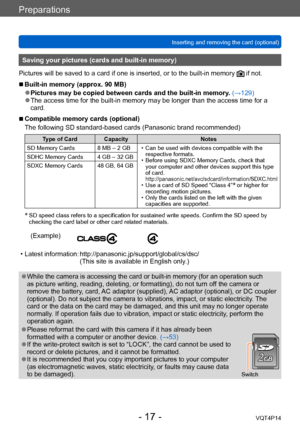 Page 17VQT4P14
Preparations
Inserting and removing the card (optional)
- 17 -
Saving your pictures (cards and built-in memory)
Pictures will be saved to a card if one is inserted, or to the built-in memory 
 if not.
 ■Built-in memory (approx. 90 MB)
 ●Pictures may be copied between cards and the built-in memory. (→129) ●The access time for the built-in memory may be longer than the access time for a 
card.
 ■Compatible memory cards (optional)
The following SD standard-based cards (Panasonic brand recommended)...