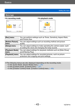 Page 43VQT4P14
Basics
Setting the menu
- 43 -
Menu type
 ●In recording mode ●In playback mode
[Rec] menuYou can perform settings such as Tones, Sensitivity, Aspect Ratio, 
and Picture Size.
[Motion Picture] 
menu You can adjust settings such as recording method and picture 
quality.
[Setup] menu You can adjust settings to make operating the camera easier, such 
as setting the clock and changing the beep sounds.
[Playback Mode] 
menu You can adjust settings for playback methods such as [Slide Show] 
and...