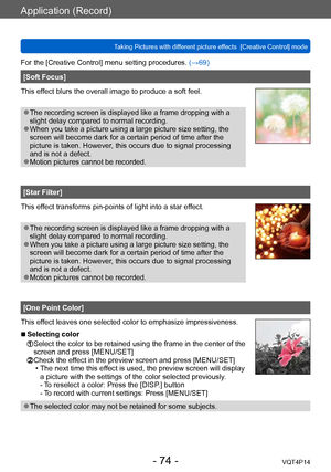 Page 74VQT4P14
Application (Record)
Taking Pictures with different picture effects  [Creative Control] mode
- 74 -
For the [Creative Control] menu setting procedures. (→69)
[Soft Focus]
This effect blurs the overall image to produce a soft feel.
 ●The recording screen is displayed like a frame dropping with a 
slight delay compared to normal recording.
 ●When you take a picture using a large picture size setting, the 
screen will become dark for a certain period of time after the 
picture is taken. However,...