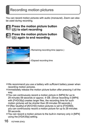 Page 1616   VQT4N96 (ENG)
Recording motion pictures
 ●We recommend you use a battery with sufficient battery power when 
recording motion pictures.
 ●Immediately release the motion picture button after pressing it all the 
way.
 ●You can continuously record a motion picture in [MP4] for up to 
29 minutes 59 seconds or approx. 4 GB. (Since recording in [MP4] 
with [FHD/30p] creates larger files, the recording time for such 
motion pictures will be shorter than 29 minutes 59 seconds.)
 ●If [Rec Quality] of...