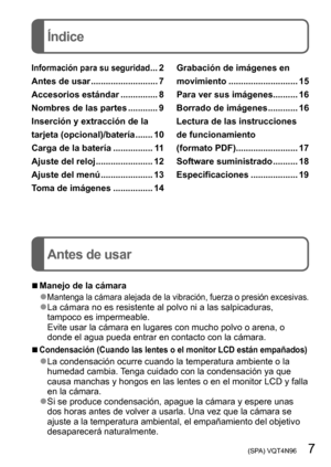 Page 7 (SPA) VQT4N96   7
Índice
Antes de usar
Información para su seguridad ... 2
Antes de usar
 ........................... 7
Accesorios estándar
 ............... 8
Nombres de las partes
 ............ 9
Inserción y extracción de la 
tarjeta (opcional)/batería
 ....... 10
Carga de la batería
 ................ 11
Ajuste del reloj
 ....................... 12
Ajuste del menú
 ..................... 13
Toma de imágenes
 ................ 14 Grabación de imágenes en 
movimiento
 ............................ 15
Para...