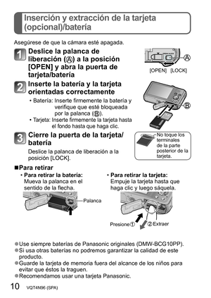 Page 1010   VQT4N96 (SPA)
Inserción y extracción de la tarjeta  
(opcional)/batería
Asegúrese de que la cámara esté apagada.
Deslice la palanca de 
liberación (
) a la posición 
[OPEN] y abra la puerta de 
tarjeta/batería
[OPEN] [LOCK]
Inserte la batería y la tarjeta 
orientadas correctamente
 • Batería:  Inserte firmemente la batería y 
verifique que esté bloqueada 
por la palanca (
). •Tarjeta:  Inserte firmemente la tarjeta hasta 
el fondo hasta que haga clic.
No toque los 
terminales 
de la parte 
posterior...