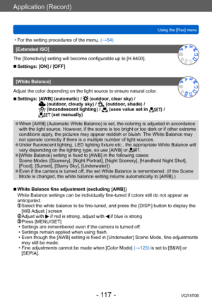 Page 117Application (Record)
Using the [Rec] menuVQT4T08
- 117 -
 • For the setting procedures of the menu.  (→54)
[Extended ISO]
The [Sensitivity] setting will become configurable up to [H.6400].
 ■Settings: [ON] / [OFF]
[White Balance]
Adjust the color depending on the light source to ensure natural color .
 ■Settings:  [AWB] (automatic) /  (outdoor, clear sky) /  (outdoor, cloudy sky) /  (outdoor, shade) /  (Incandescent lighting) /  (uses value set in ) /  (set manually)
 ●When [AWB] (Automatic White...