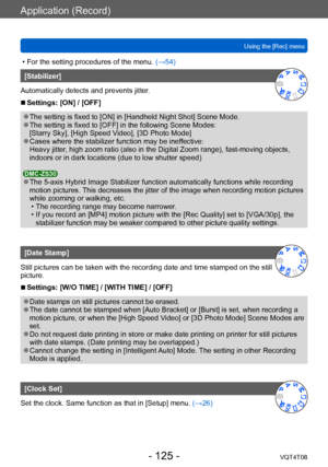 Page 125Application (Record)
Using the [Rec] menuVQT4T08
- 125 -
 • For the setting procedures of the menu.  (→54)
[Stabilizer]
Automatically detects and prevents jitter.
 ■Settings: [ON] / [OFF]
 ●The setting is fixed to [ON] in [Handheld Night Shot] Scene Mode. ●The setting is fixed to [OFF] in the following Scene Modes: 
[Starry Sky], [High Speed Video], [3D Photo Mode]
 ●Cases where the stabilizer function may be ineffective:
Heavy jitter, high zoom ratio (also in the Digital Zoom range), fast-moving...