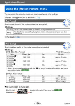 Page 126Application (Record)
Using the [Motion Picture] menu
VQT4T08- 126 -
You can select the recording mode and picture quality and other settings.
 • For the setting procedures of the menu. (→54)
[Rec Format]
Sets the data format of the motion picture that is recorded.
 ■Settings
[AVCHD] This is a data format suitable for playback on high-definition TVs.
[MP4] This data format is suited for playing back motion pictures on a computer and other 
such devices.
 ●For details (→42)
[Rec Quality]
Sets the picture...