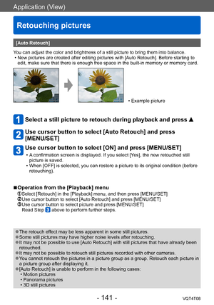 Page 141Application (View)
Retouching pictures
VQT4T08- 141 -
[Auto Retouch]
You can adjust the color and brightness of a still picture to bring them into balance.
 • New pictures are created after editing pictures with [Auto Retouch]. Before starting to  edit, make sure that there is enough free space in the built-in memory or memory card.
 • Example picture
Select a still picture to retouch during playback and press  
Use cursor button to select [Auto Retouch] and press  
[MENU/SET]
Use cursor button to select...