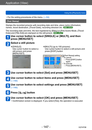 Page 147Application (View)
Using the [Playback] menuVQT4T08
- 147 -
 • For the setting procedures of the menu.  (→54)
[Text Stamp]
Stamps the recorded pictures with recording date and time, place name information, 
names, travel destination, [Travel Date], recording direction etc. 
DMC-ZS30
The recording date and time, the text registered by [Baby] or [Pet] Scene Mode, [T ravel 
Date] and [Title Edit] are stamped on the still picture. DMC-ZS27
Use cursor button to select [SINGLE] or [MULTI], and then 
press...