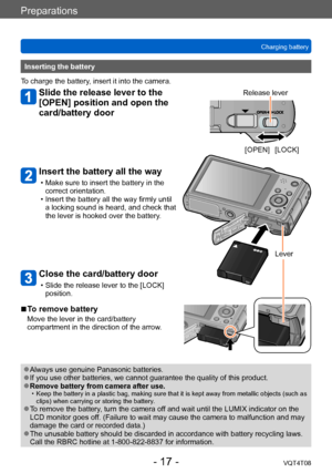 Page 17Preparations
Charging batteryVQT4T08
- 17 -
Inserting the battery
To charge the battery, insert it into the camera.
Slide the release lever to the 
[OPEN] position and open the 
card/battery door
Insert the battery all the way
 • Make sure to insert the battery in the  correct orientation.
 • Insert the battery all the way firmly until a locking sound is heard, and check that 
the lever is hooked over the battery

.
Close the card/battery door
 • Slide the release lever to the [LOCK] position. Release...