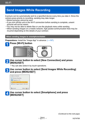 Page 211Wi-Fi
Send Images While Recording
VQT4T08- 211 -
A picture can be automatically sent to a specified device every time you take it. Since the 
camera gives priority to recording, sending may take longer.
 • Motion pictures cannot be sent. • If you turn of
f this unit or the Wi-Fi connection before sending is complete, unsent 
pictures will not be resent.
 • Y

ou may not be able to delete files or use the playback menu while sending.
 • When sending images on a mobile network, high packet communication...