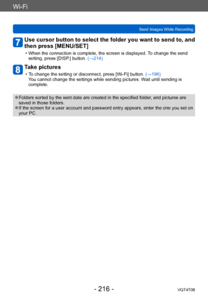 Page 216Wi-Fi
Send Images While RecordingVQT4T08
- 216 -
Use cursor button to select the folder you want to send to, and 
then press [MENU/SET]
 • When the connection is complete, the screen is displayed.  To change the send 
setting, press [DISP.] button.  (→214)
Take pictures
 • To change the setting or disconnect, press [Wi-Fi] button.  (→196)
You cannot change the settings while sending pictures. Wait until sending is 
complete.
 ●Folders sorted by the sent date are created in the specified folder , and...