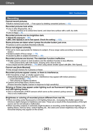 Page 283Others
Q&A  TroubleshootingVQT4T08
- 283 -
Recording
Cannot record pictures. ●Built-in memory/card is full. → Free space by deleting unwanted pictures  (→52).
Recorded pictures look white. ●Lens is dirty (fingerprints, etc.). →  T
urn the camera on to extract lens barrel, and clean lens surface with a soft, dry cloth.
 ●Lens is foggy (→8).
Recorded pictures are too bright/too dark. ●Adjust the exposure (→80). ●[Min. Shtr Speed] is set to fast speed. Check the setting  (→122).
Some pictures are taken when...